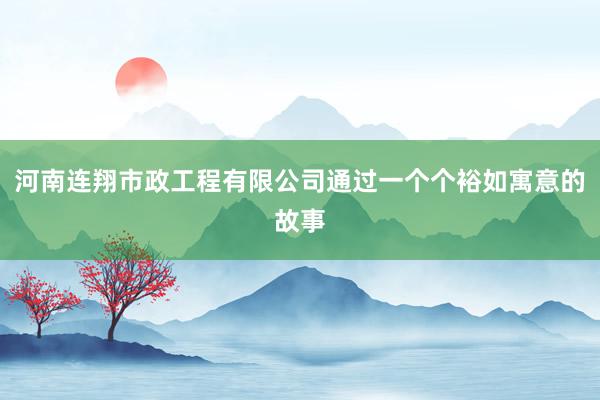 河南连翔市政工程有限公司通过一个个裕如寓意的故事